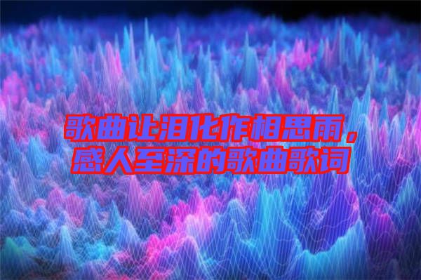 歌曲讓淚化作相思雨，感人至深的歌曲歌詞