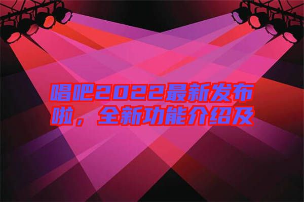 唱吧2022最新發(fā)布啦，全新功能介紹及
