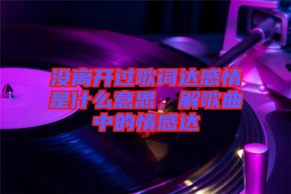 沒離開過歌詞達(dá)感情是什么意思，解歌曲中的情感達(dá)