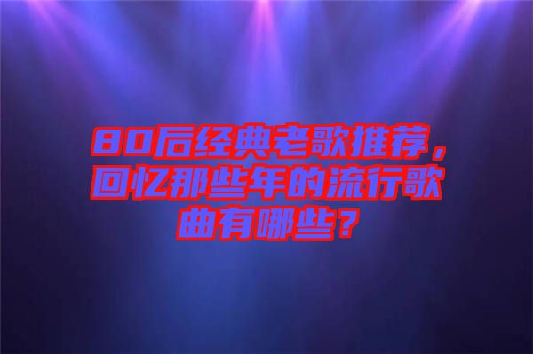 80后經(jīng)典老歌推薦，回憶那些年的流行歌曲有哪些？