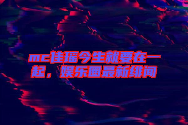 mc佳瑤今生就要在一起，娛樂圈最新緋聞