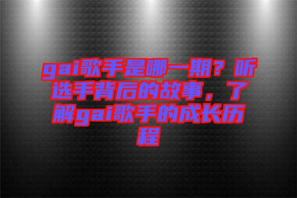 gai歌手是哪一期？聽選手背后的故事，了解gai歌手的成長歷程