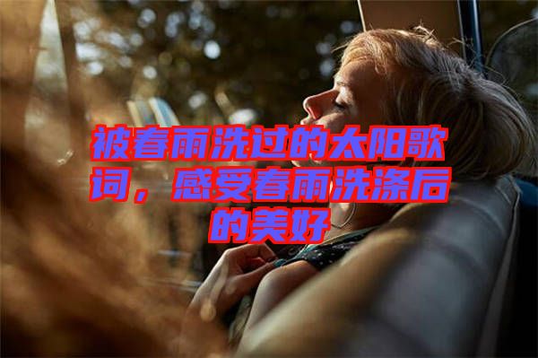被春雨洗過的太陽歌詞，感受春雨洗滌后的美好