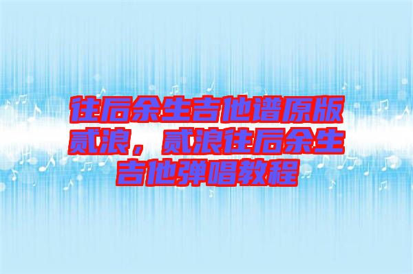 往后余生吉他譜原版貳浪，貳浪往后余生吉他彈唱教程