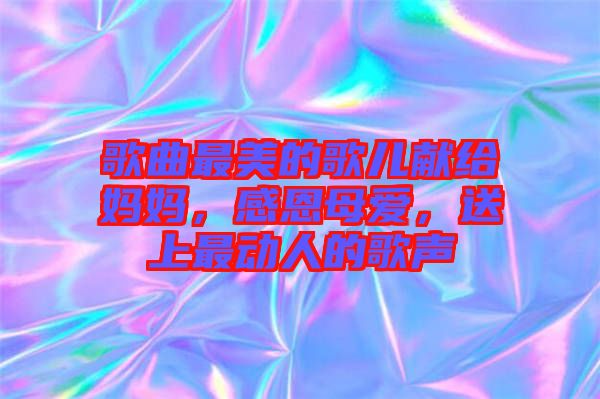 歌曲最美的歌兒獻給媽媽，感恩母愛，送上最動人的歌聲