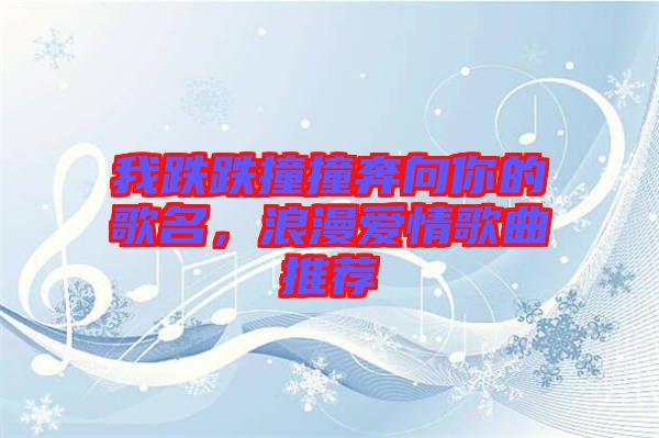 我跌跌撞撞奔向你的歌名，浪漫愛情歌曲推薦