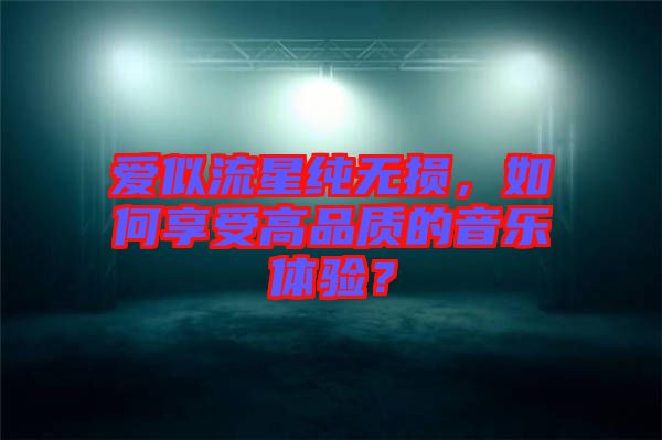 愛似流星純無損，如何享受高品質(zhì)的音樂體驗(yàn)？
