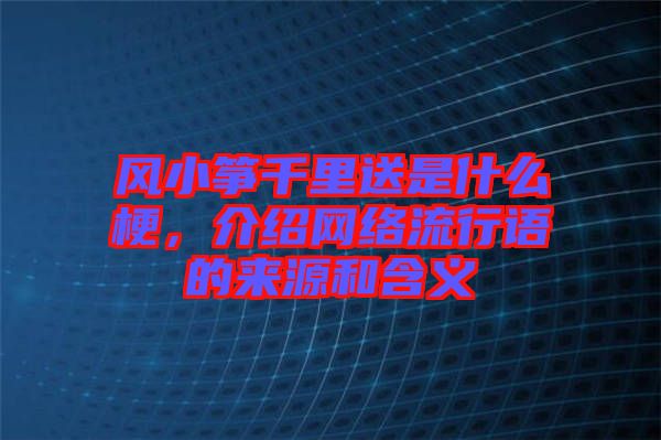 風(fēng)小箏千里送是什么梗，介紹網(wǎng)絡(luò)流行語的來源和含義