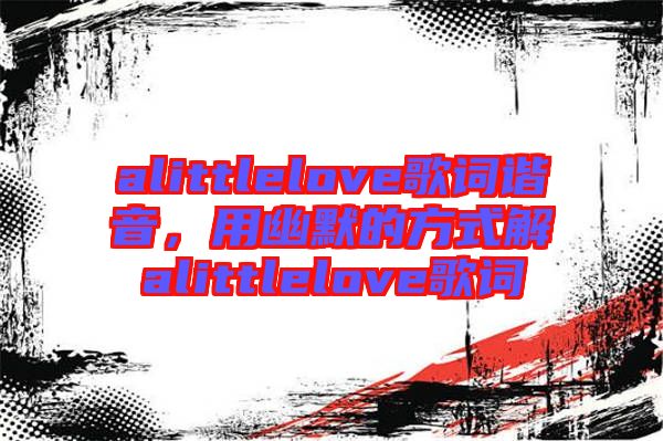 alittlelove歌詞諧音，用幽默的方式解alittlelove歌詞