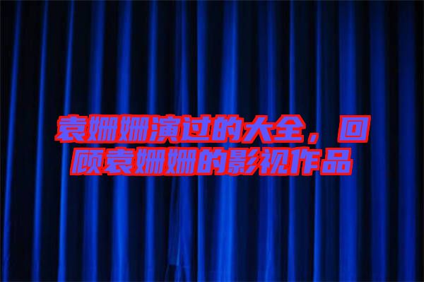 袁姍姍演過的大全，回顧袁姍姍的影視作品