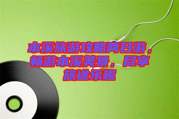 本溪旅游攻略兩日游，暢游本溪美景，盡享旅途樂(lè)趣