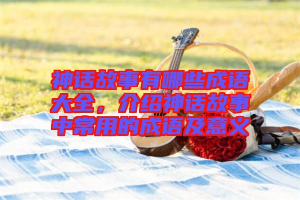 神話故事有哪些成語(yǔ)大全，介紹神話故事中常用的成語(yǔ)及意義