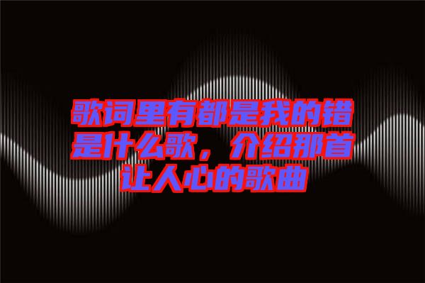 歌詞里有都是我的錯是什么歌，介紹那首讓人心的歌曲