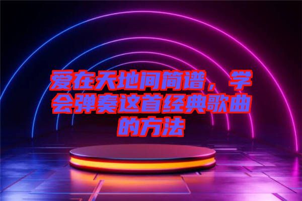 愛在天地間簡譜，學(xué)會彈奏這首經(jīng)典歌曲的方法
