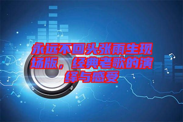 永遠(yuǎn)不回頭張雨生現(xiàn)場(chǎng)版，經(jīng)典老歌的演繹與感受