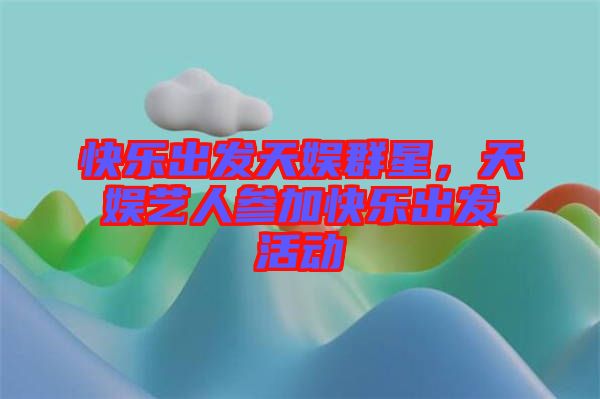 快樂(lè)出發(fā)天娛群星，天娛藝人參加快樂(lè)出發(fā)活動(dòng)