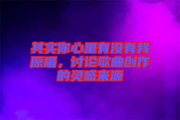 其實(shí)你心里有沒有我原唱，討論歌曲創(chuàng)作的靈感來源