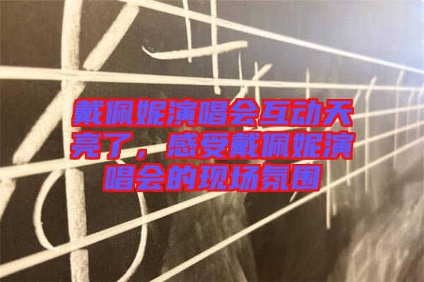 戴佩妮演唱會互動天亮了，感受戴佩妮演唱會的現(xiàn)場氛圍