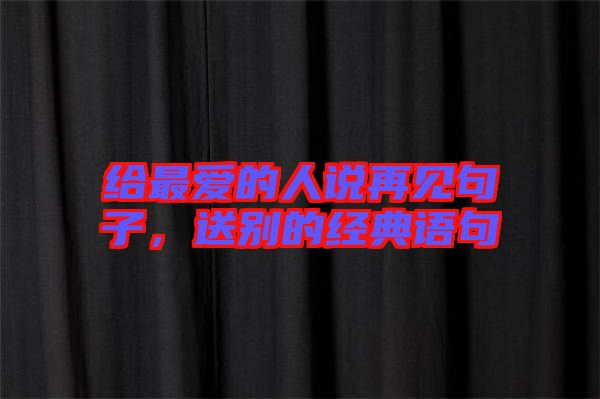 給最愛的人說再見句子，送別的經(jīng)典語句