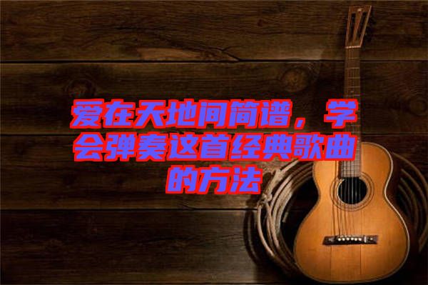 愛在天地間簡譜，學(xué)會彈奏這首經(jīng)典歌曲的方法
