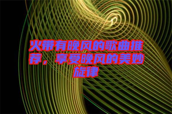 火帶有晚風(fēng)的歌曲推薦，享受晚風(fēng)的美妙旋律