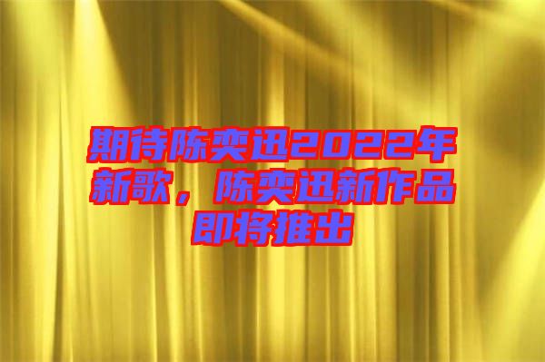 期待陳奕迅2022年新歌，陳奕迅新作品即將推出