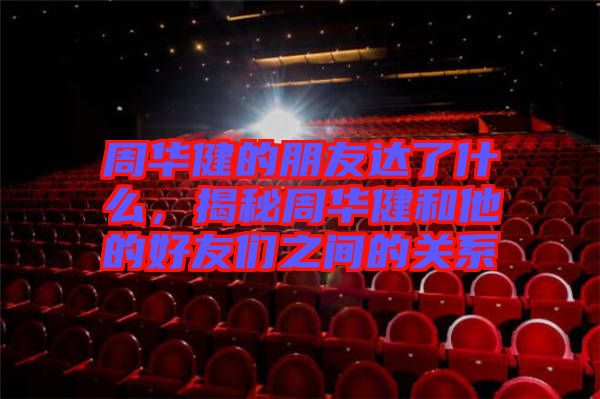 周華健的朋友達(dá)了什么，揭秘周華健和他的好友們之間的關(guān)系
