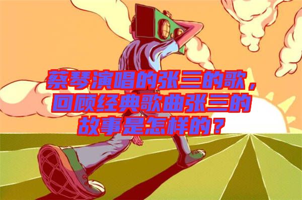 蔡琴演唱的張三的歌，回顧經典歌曲張三的故事是怎樣的？