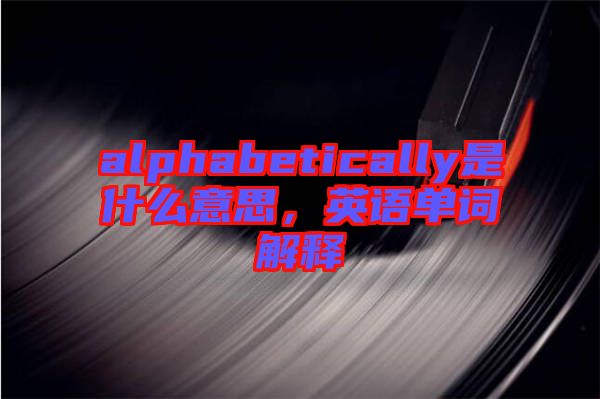 alphabetically是什么意思，英語(yǔ)單詞解釋