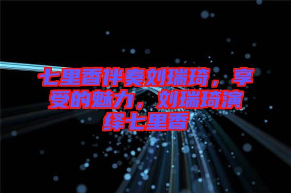 七里香伴奏劉瑞琦，享受的魅力，劉瑞琦演繹七里香