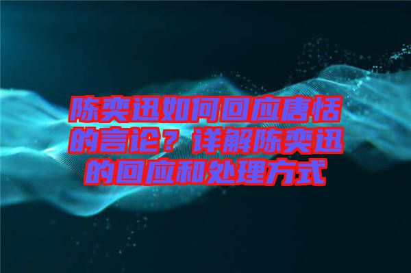 陳奕迅如何回應(yīng)唐恬的言論？詳解陳奕迅的回應(yīng)和處理方式