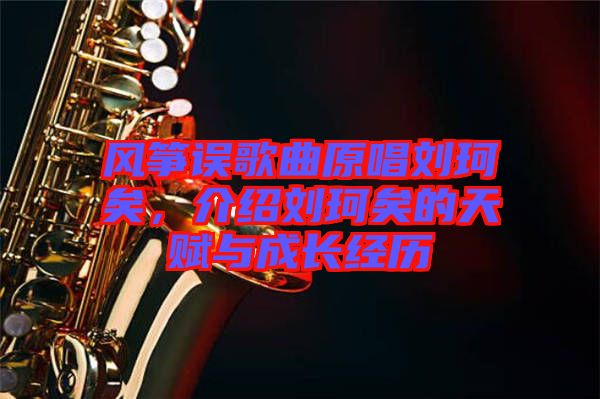 風(fēng)箏誤歌曲原唱?jiǎng)㈢嬉?，介紹劉珂矣的天賦與成長(zhǎng)經(jīng)歷
