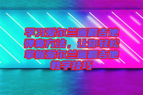 學(xué)習(xí)愛(ài)爾蘭畫眉吉他彈奏方法，讓你輕松掌握愛(ài)爾蘭畫眉吉他教學(xué)技巧