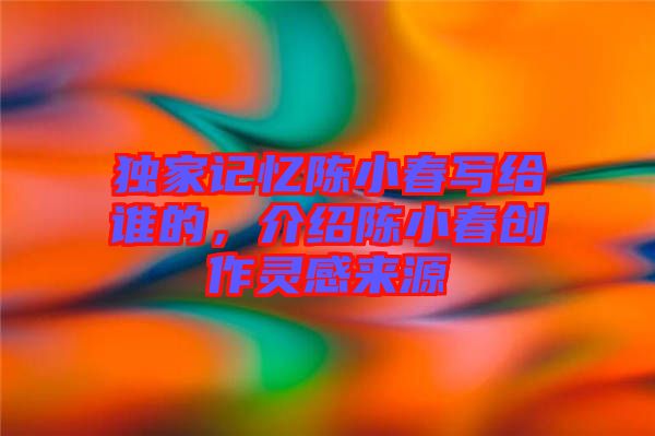 獨(dú)家記憶陳小春寫給誰的，介紹陳小春創(chuàng)作靈感來源