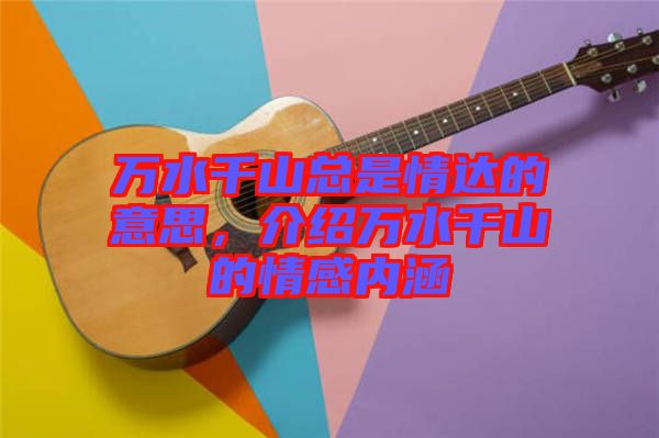 萬(wàn)水千山總是情達(dá)的意思，介紹萬(wàn)水千山的情感內(nèi)涵