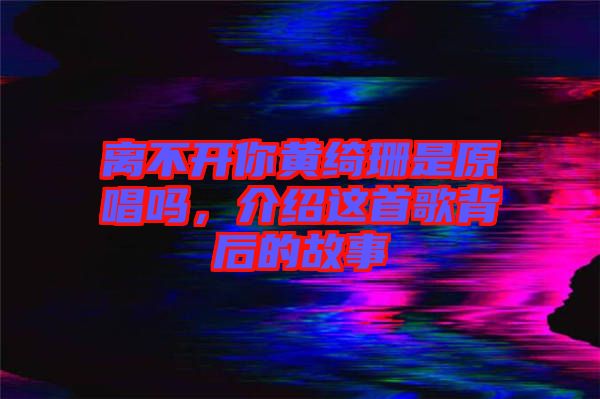 離不開你黃綺珊是原唱嗎，介紹這首歌背后的故事