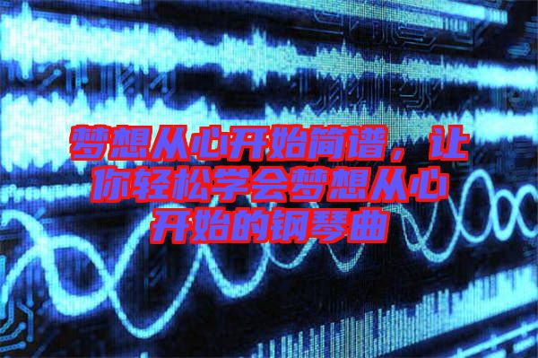 夢想從心開始簡譜，讓你輕松學會夢想從心開始的鋼琴曲