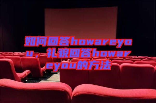 如何回答howareyou，禮貌回答howareyou的方法