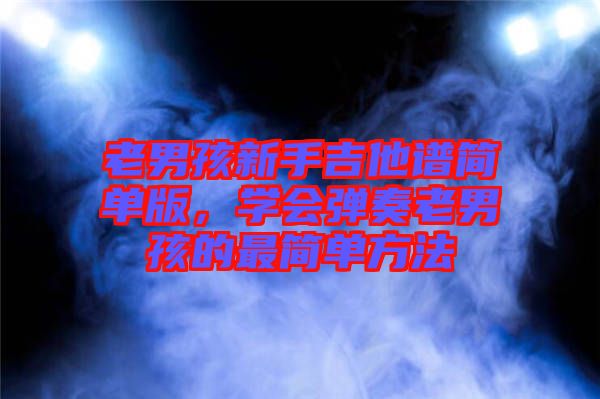 老男孩新手吉他譜簡(jiǎn)單版，學(xué)會(huì)彈奏老男孩的最簡(jiǎn)單方法