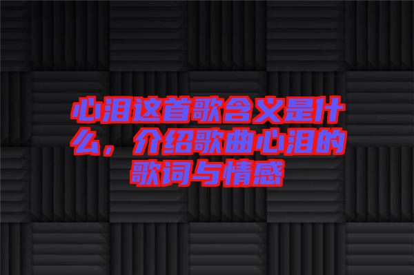 心淚這首歌含義是什么，介紹歌曲心淚的歌詞與情感