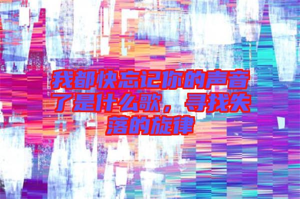 我都快忘記你的聲音了是什么歌，尋找失落的旋律