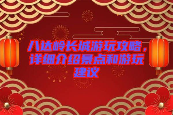 八達(dá)嶺長城游玩攻略，詳細(xì)介紹景點(diǎn)和游玩建議