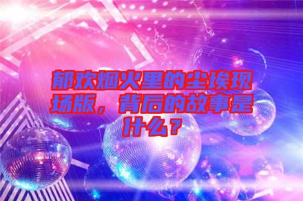 郁歡煙火里的塵埃現(xiàn)場版，背后的故事是什么？