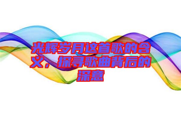 光輝歲月這首歌的含義，探尋歌曲背后的深意