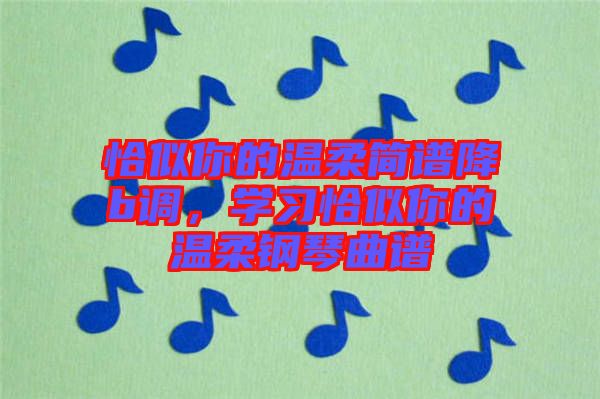 恰似你的溫柔簡譜降b調(diào)，學(xué)習(xí)恰似你的溫柔鋼琴曲譜