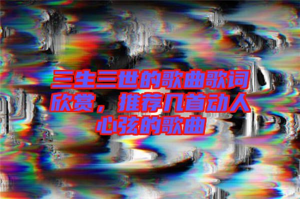三生三世的歌曲歌詞欣賞，推薦幾首動人心弦的歌曲