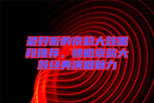 最好聽(tīng)的京韻大鼓唱段推薦，領(lǐng)略京韻大鼓經(jīng)典演唱魅力