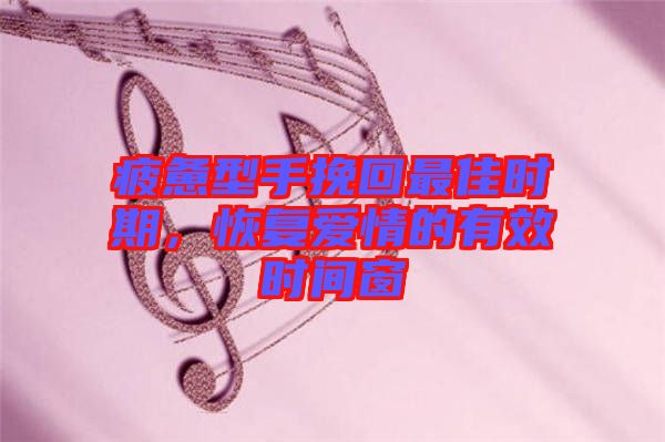 疲憊型手挽回最佳時(shí)期，恢復(fù)愛(ài)情的有效時(shí)間窗