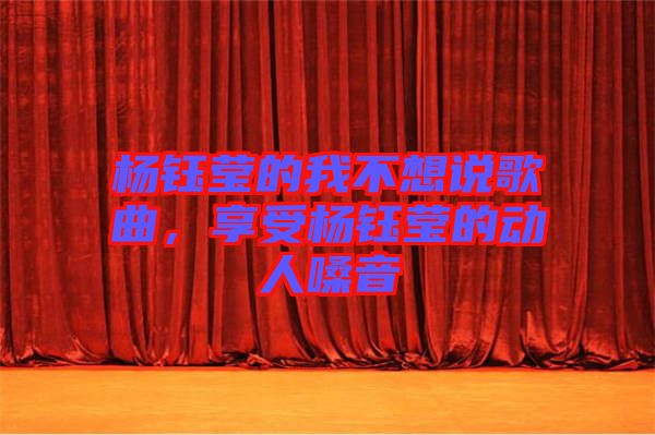 楊鈺瑩的我不想說歌曲，享受楊鈺瑩的動(dòng)人嗓音