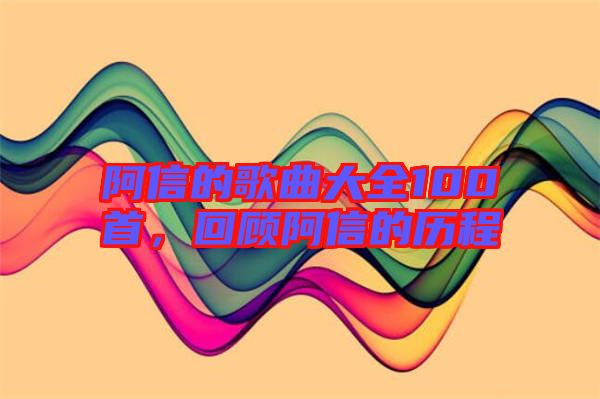 阿信的歌曲大全100首，回顧阿信的歷程